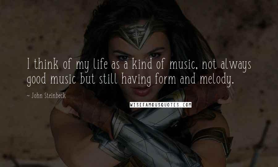 John Steinbeck Quotes: I think of my life as a kind of music, not always good music but still having form and melody.