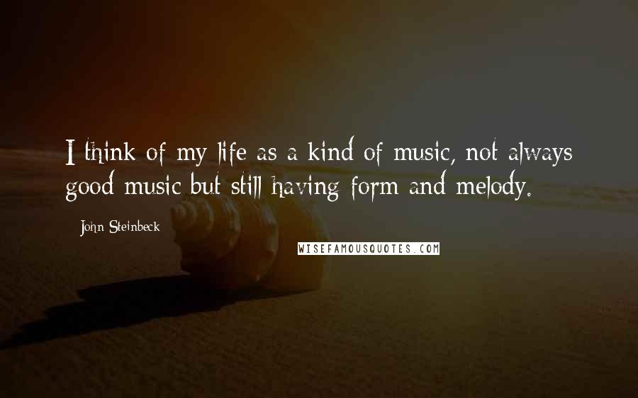 John Steinbeck Quotes: I think of my life as a kind of music, not always good music but still having form and melody.