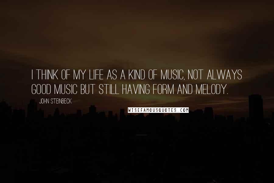 John Steinbeck Quotes: I think of my life as a kind of music, not always good music but still having form and melody.