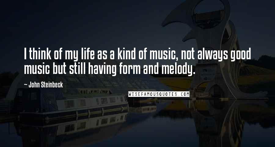 John Steinbeck Quotes: I think of my life as a kind of music, not always good music but still having form and melody.