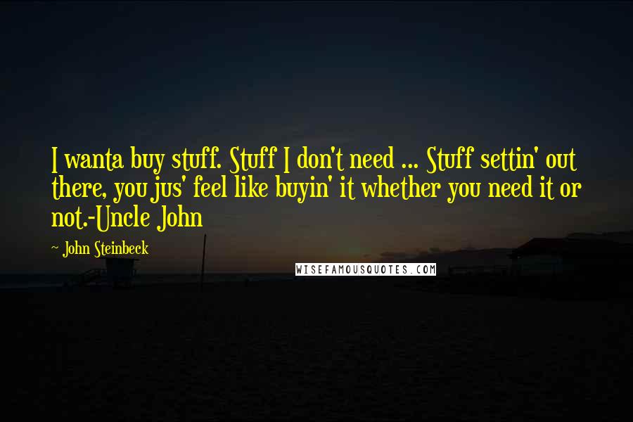 John Steinbeck Quotes: I wanta buy stuff. Stuff I don't need ... Stuff settin' out there, you jus' feel like buyin' it whether you need it or not.-Uncle John