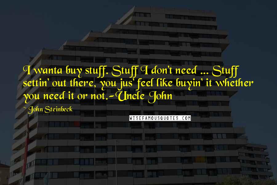 John Steinbeck Quotes: I wanta buy stuff. Stuff I don't need ... Stuff settin' out there, you jus' feel like buyin' it whether you need it or not.-Uncle John