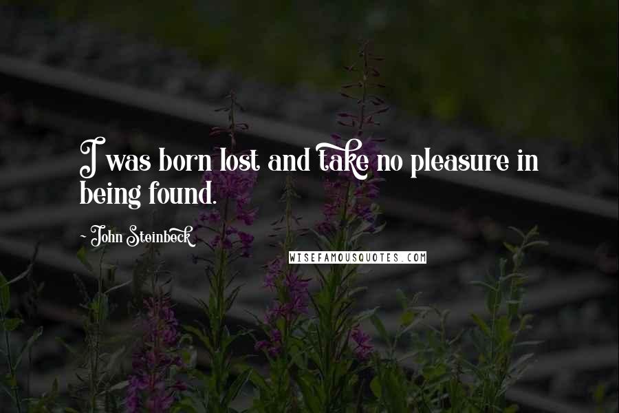 John Steinbeck Quotes: I was born lost and take no pleasure in being found.