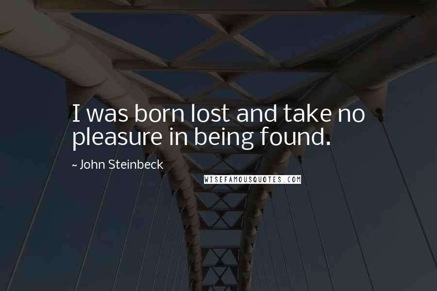 John Steinbeck Quotes: I was born lost and take no pleasure in being found.