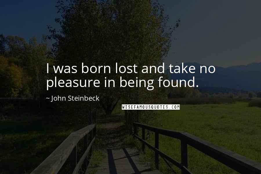 John Steinbeck Quotes: I was born lost and take no pleasure in being found.