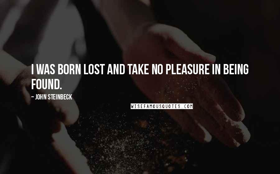John Steinbeck Quotes: I was born lost and take no pleasure in being found.