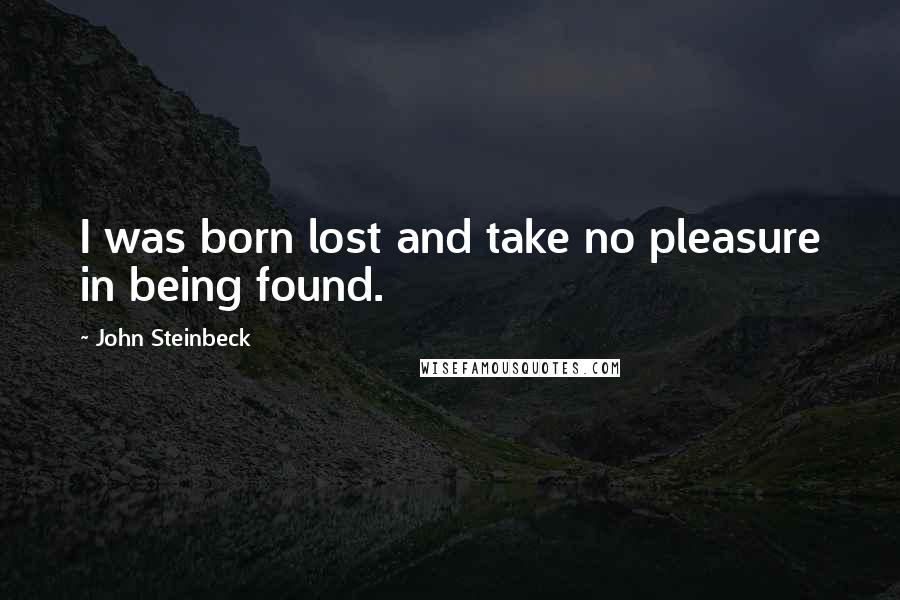 John Steinbeck Quotes: I was born lost and take no pleasure in being found.