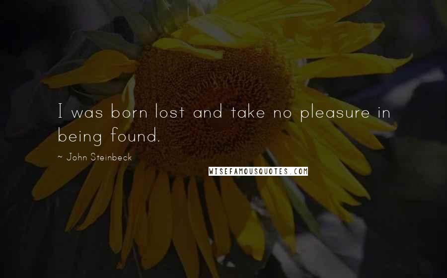 John Steinbeck Quotes: I was born lost and take no pleasure in being found.