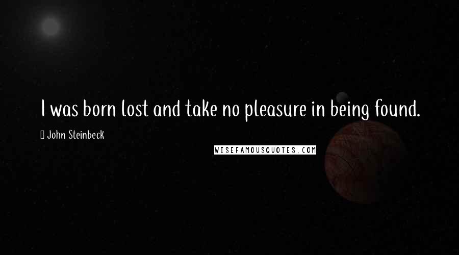 John Steinbeck Quotes: I was born lost and take no pleasure in being found.