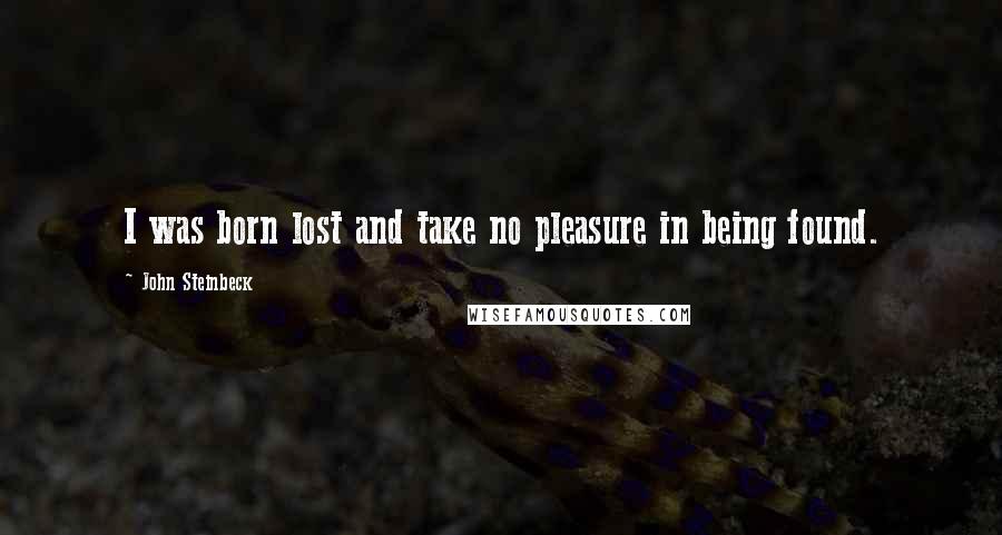 John Steinbeck Quotes: I was born lost and take no pleasure in being found.