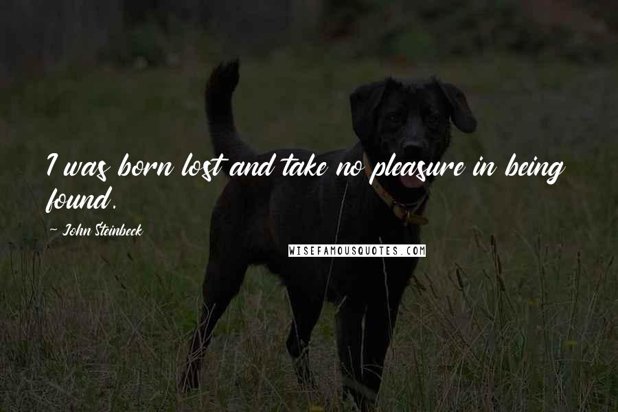 John Steinbeck Quotes: I was born lost and take no pleasure in being found.