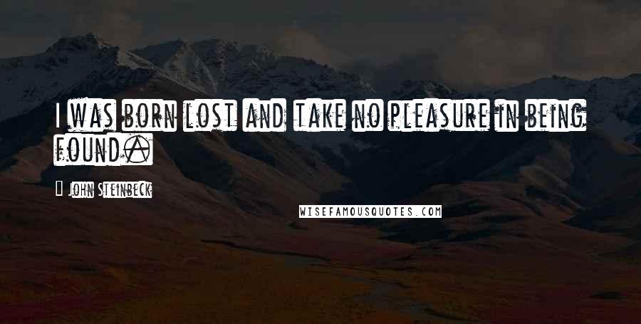 John Steinbeck Quotes: I was born lost and take no pleasure in being found.