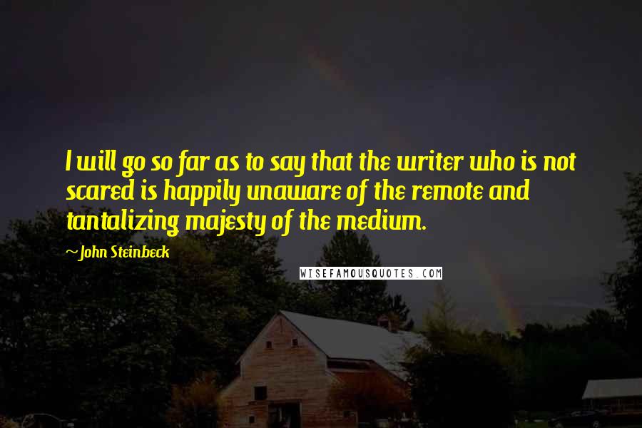 John Steinbeck Quotes: I will go so far as to say that the writer who is not scared is happily unaware of the remote and tantalizing majesty of the medium.