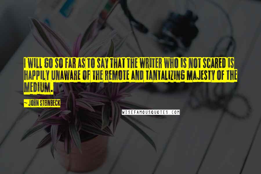 John Steinbeck Quotes: I will go so far as to say that the writer who is not scared is happily unaware of the remote and tantalizing majesty of the medium.