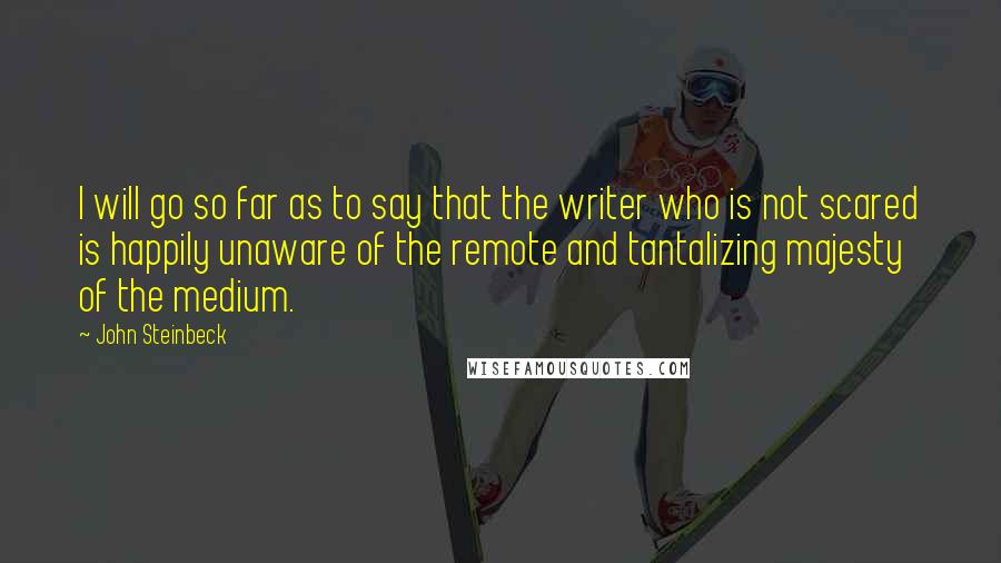 John Steinbeck Quotes: I will go so far as to say that the writer who is not scared is happily unaware of the remote and tantalizing majesty of the medium.