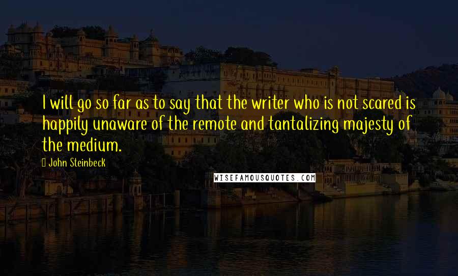 John Steinbeck Quotes: I will go so far as to say that the writer who is not scared is happily unaware of the remote and tantalizing majesty of the medium.