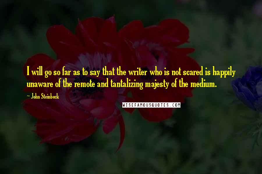 John Steinbeck Quotes: I will go so far as to say that the writer who is not scared is happily unaware of the remote and tantalizing majesty of the medium.