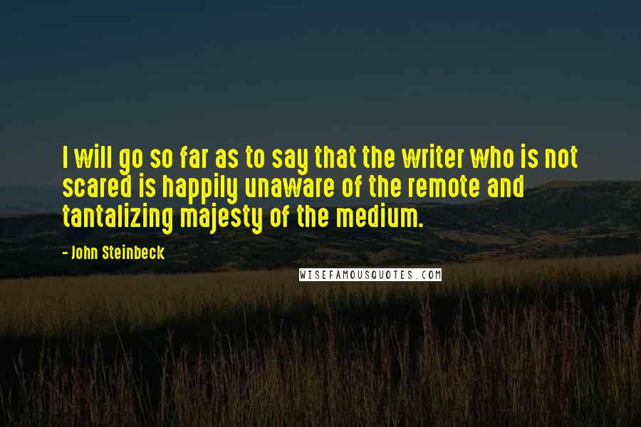 John Steinbeck Quotes: I will go so far as to say that the writer who is not scared is happily unaware of the remote and tantalizing majesty of the medium.