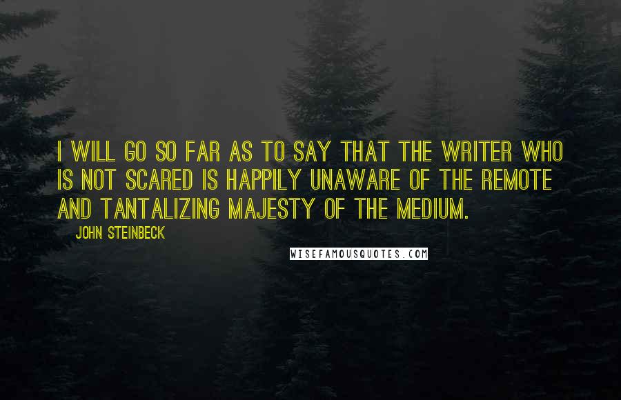 John Steinbeck Quotes: I will go so far as to say that the writer who is not scared is happily unaware of the remote and tantalizing majesty of the medium.