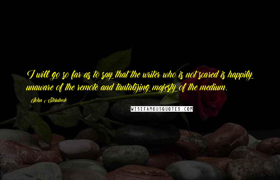 John Steinbeck Quotes: I will go so far as to say that the writer who is not scared is happily unaware of the remote and tantalizing majesty of the medium.