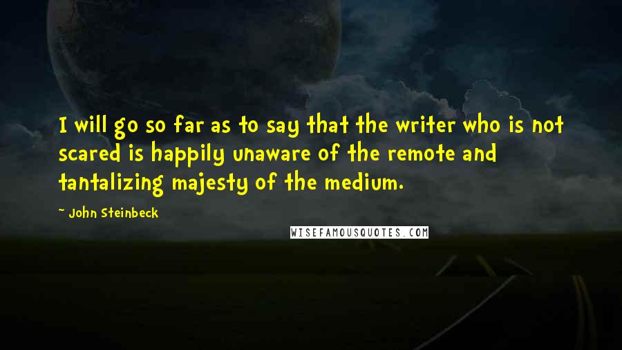 John Steinbeck Quotes: I will go so far as to say that the writer who is not scared is happily unaware of the remote and tantalizing majesty of the medium.