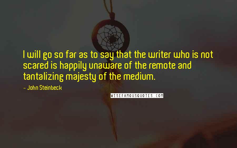 John Steinbeck Quotes: I will go so far as to say that the writer who is not scared is happily unaware of the remote and tantalizing majesty of the medium.