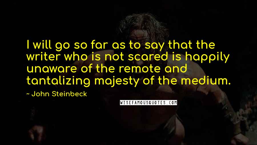 John Steinbeck Quotes: I will go so far as to say that the writer who is not scared is happily unaware of the remote and tantalizing majesty of the medium.