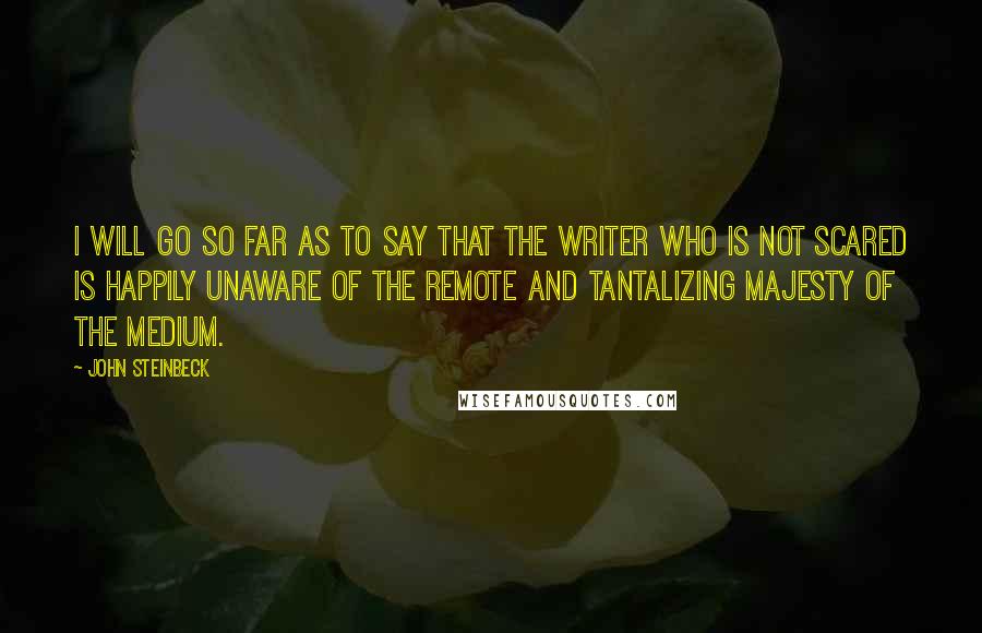 John Steinbeck Quotes: I will go so far as to say that the writer who is not scared is happily unaware of the remote and tantalizing majesty of the medium.