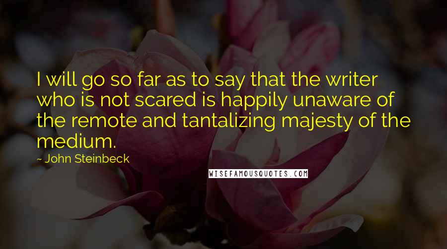 John Steinbeck Quotes: I will go so far as to say that the writer who is not scared is happily unaware of the remote and tantalizing majesty of the medium.