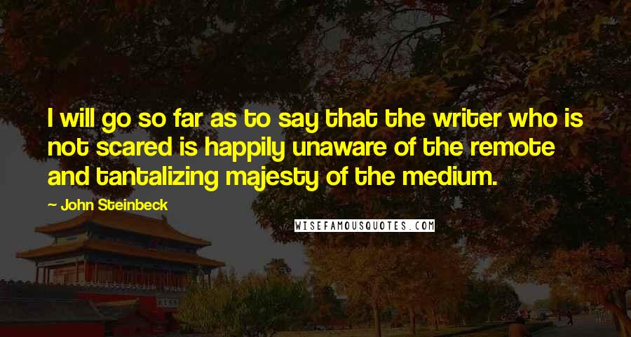 John Steinbeck Quotes: I will go so far as to say that the writer who is not scared is happily unaware of the remote and tantalizing majesty of the medium.