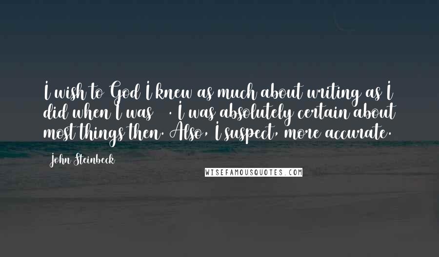 John Steinbeck Quotes: I wish to God I knew as much about writing as I did when I was 19. I was absolutely certain about most things then. Also, I suspect, more accurate.