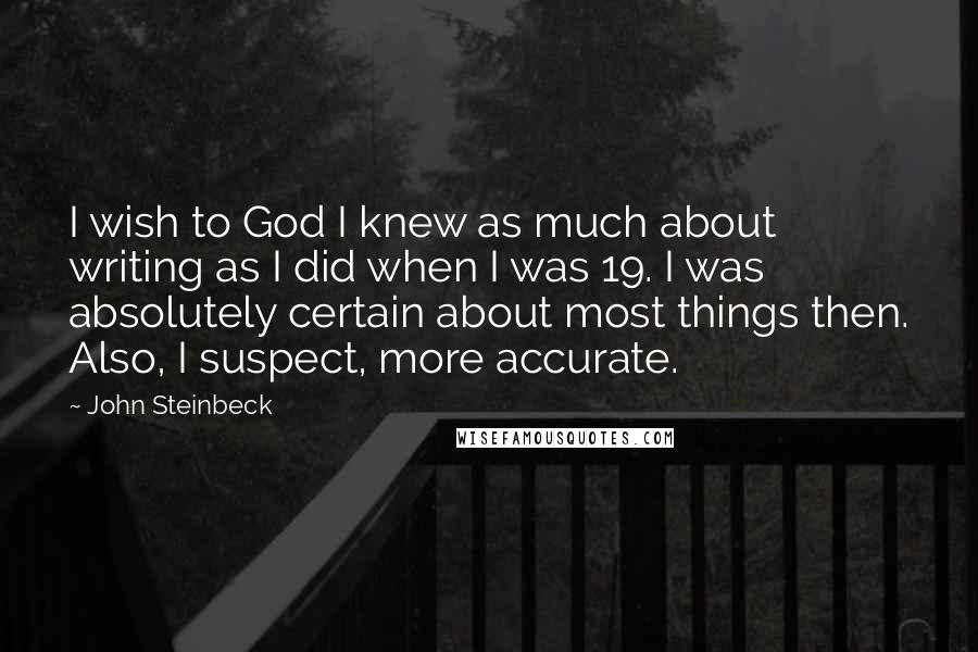 John Steinbeck Quotes: I wish to God I knew as much about writing as I did when I was 19. I was absolutely certain about most things then. Also, I suspect, more accurate.