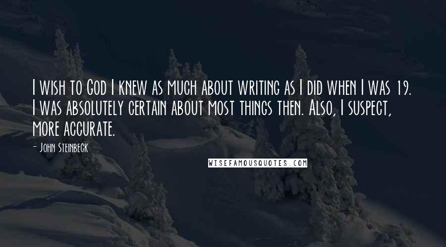 John Steinbeck Quotes: I wish to God I knew as much about writing as I did when I was 19. I was absolutely certain about most things then. Also, I suspect, more accurate.