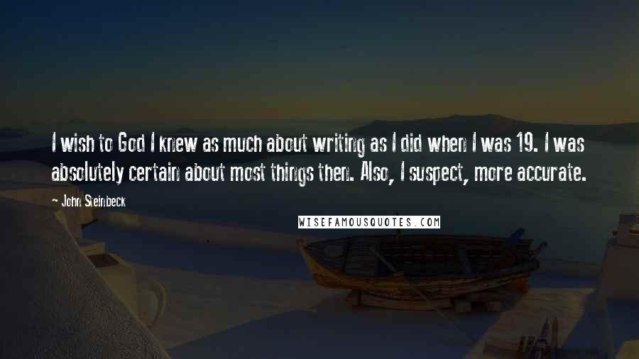 John Steinbeck Quotes: I wish to God I knew as much about writing as I did when I was 19. I was absolutely certain about most things then. Also, I suspect, more accurate.