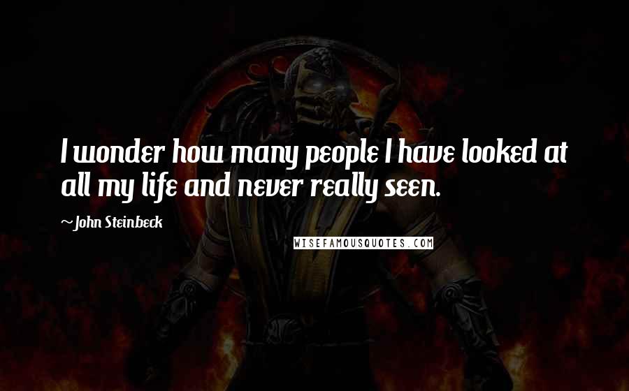 John Steinbeck Quotes: I wonder how many people I have looked at all my life and never really seen.