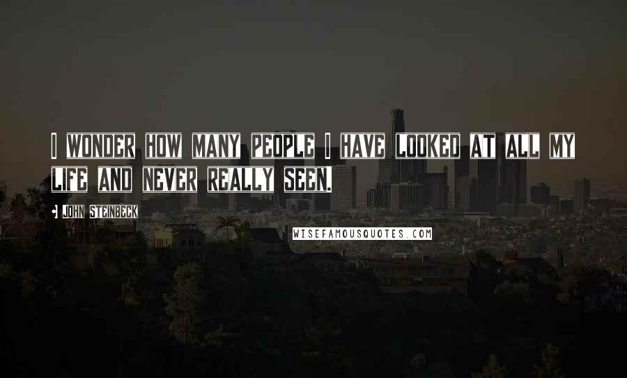 John Steinbeck Quotes: I wonder how many people I have looked at all my life and never really seen.