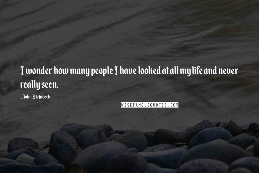 John Steinbeck Quotes: I wonder how many people I have looked at all my life and never really seen.