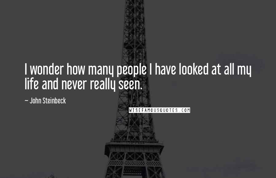 John Steinbeck Quotes: I wonder how many people I have looked at all my life and never really seen.