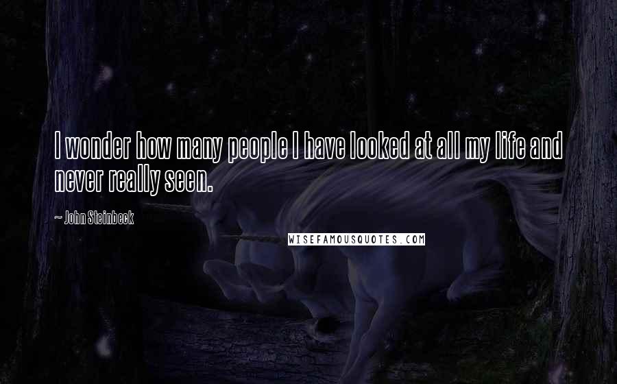 John Steinbeck Quotes: I wonder how many people I have looked at all my life and never really seen.