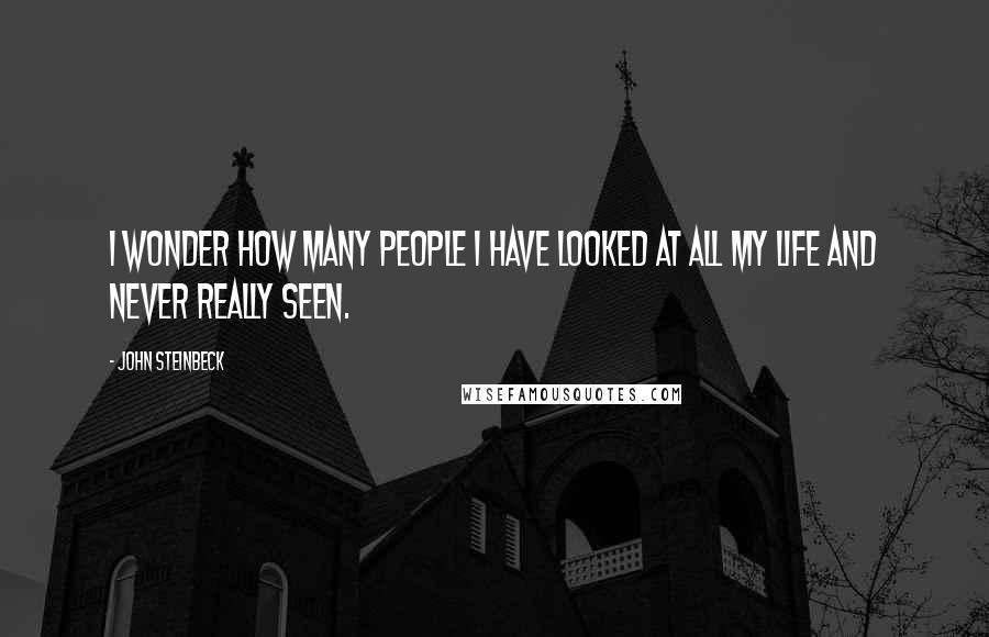 John Steinbeck Quotes: I wonder how many people I have looked at all my life and never really seen.
