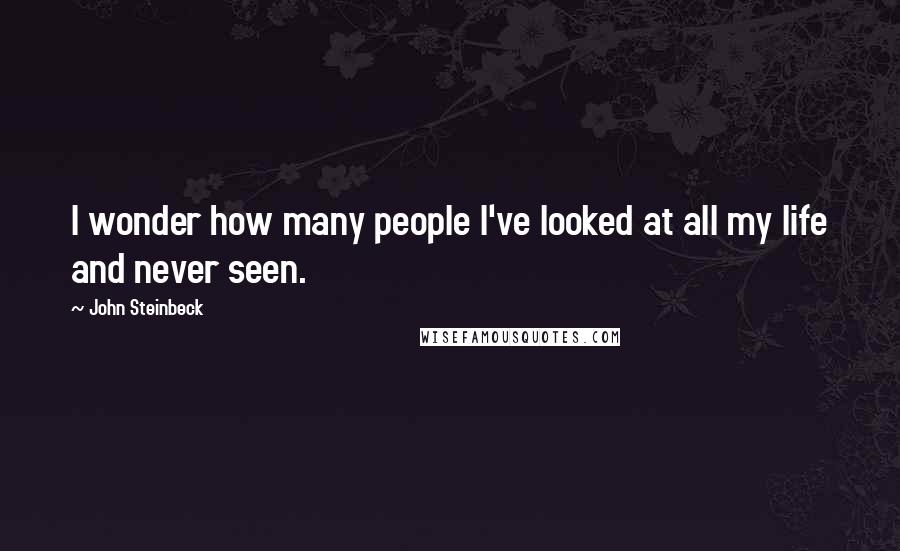John Steinbeck Quotes: I wonder how many people I've looked at all my life and never seen.