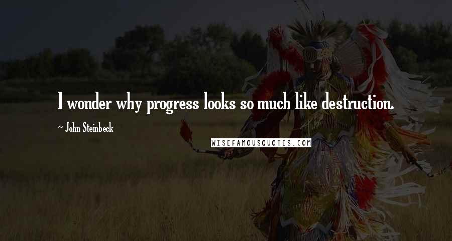 John Steinbeck Quotes: I wonder why progress looks so much like destruction.