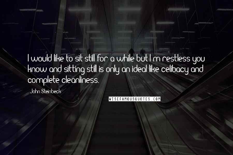 John Steinbeck Quotes: I would like to sit still for a while but I'm restless you know and sitting still is only an ideal like celibacy and complete cleanliness.