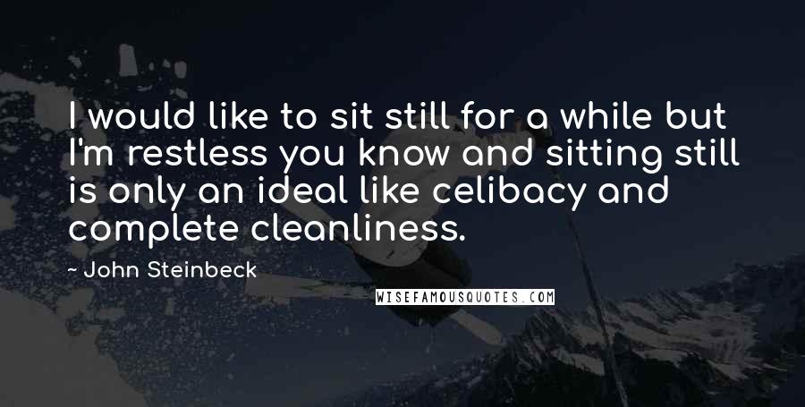 John Steinbeck Quotes: I would like to sit still for a while but I'm restless you know and sitting still is only an ideal like celibacy and complete cleanliness.