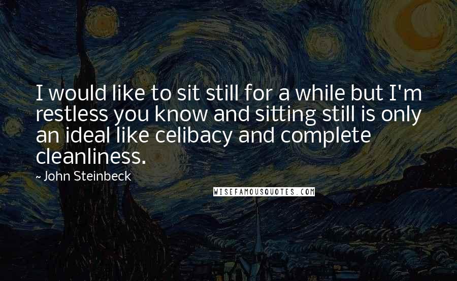 John Steinbeck Quotes: I would like to sit still for a while but I'm restless you know and sitting still is only an ideal like celibacy and complete cleanliness.