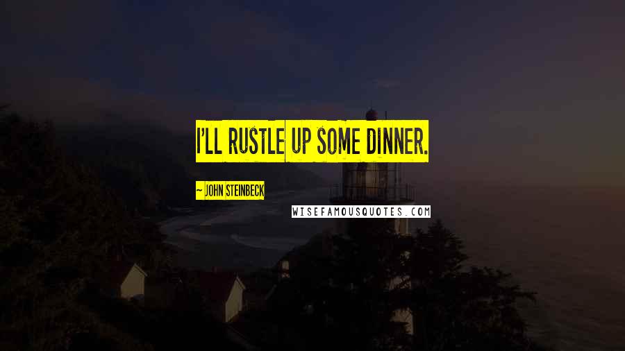 John Steinbeck Quotes: I'll rustle up some dinner.