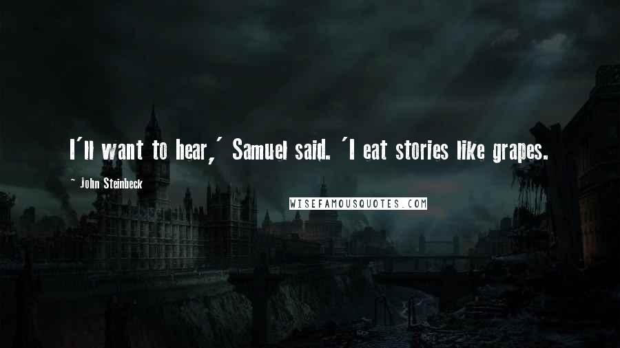 John Steinbeck Quotes: I'll want to hear,' Samuel said. 'I eat stories like grapes.