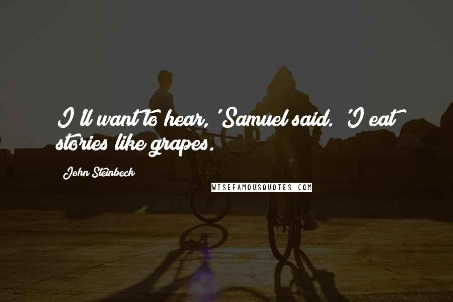 John Steinbeck Quotes: I'll want to hear,' Samuel said. 'I eat stories like grapes.