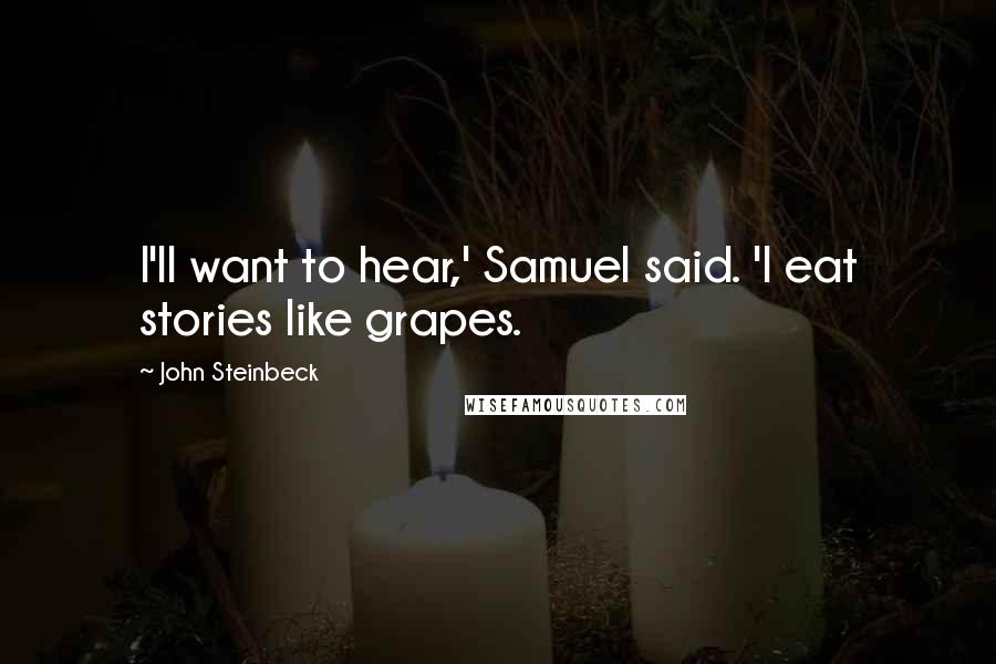 John Steinbeck Quotes: I'll want to hear,' Samuel said. 'I eat stories like grapes.