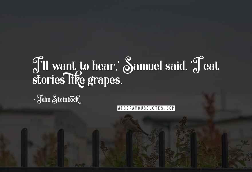 John Steinbeck Quotes: I'll want to hear,' Samuel said. 'I eat stories like grapes.